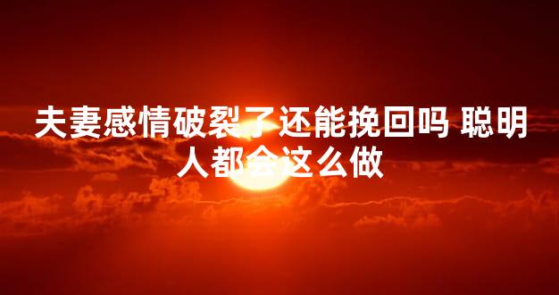 夫妻感情破裂了还能挽回吗 聪明人都会这么做